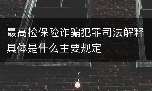 最高检保险诈骗犯罪司法解释具体是什么主要规定