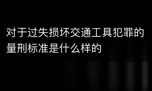 对于过失损坏交通工具犯罪的量刑标准是什么样的