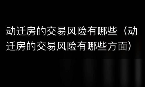 动迁房的交易风险有哪些（动迁房的交易风险有哪些方面）