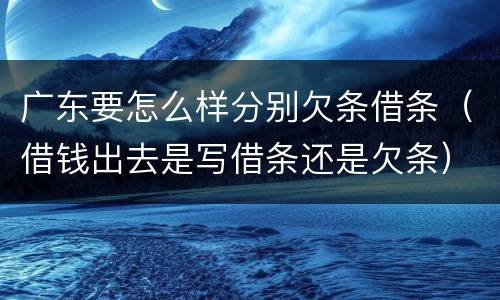 广东要怎么样分别欠条借条（借钱出去是写借条还是欠条）