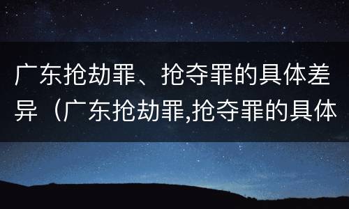 广东抢劫罪、抢夺罪的具体差异（广东抢劫罪,抢夺罪的具体差异是多少）