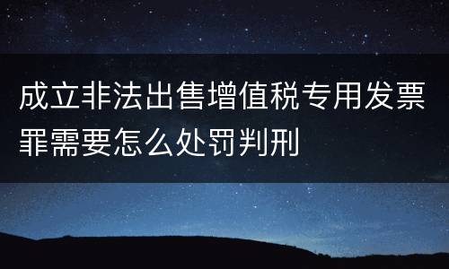 成立非法出售增值税专用发票罪需要怎么处罚判刑