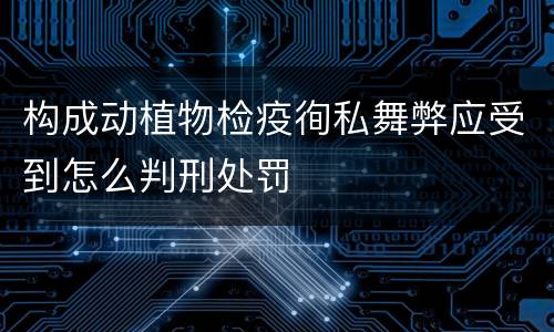构成动植物检疫徇私舞弊应受到怎么判刑处罚