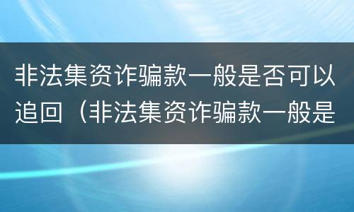 非法集资诈骗款一般是否可以追回（非法集资诈骗款一般是否可以追回钱）