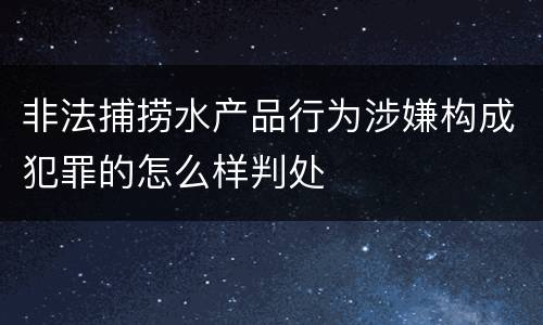非法捕捞水产品行为涉嫌构成犯罪的怎么样判处