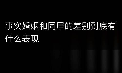 事实婚姻和同居的差别到底有什么表现