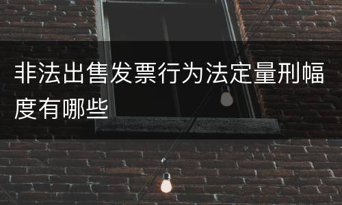 非法出售发票行为法定量刑幅度有哪些