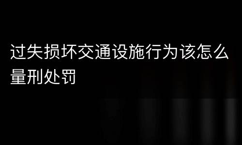 过失损坏交通设施行为该怎么量刑处罚