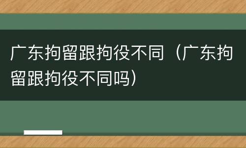 广东拘留跟拘役不同（广东拘留跟拘役不同吗）