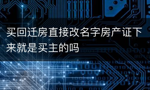 买回迁房直接改名字房产证下来就是买主的吗