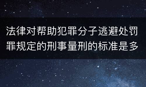 法律对帮助犯罪分子逃避处罚罪规定的刑事量刑的标准是多少