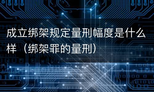 成立绑架规定量刑幅度是什么样（绑架罪的量刑）