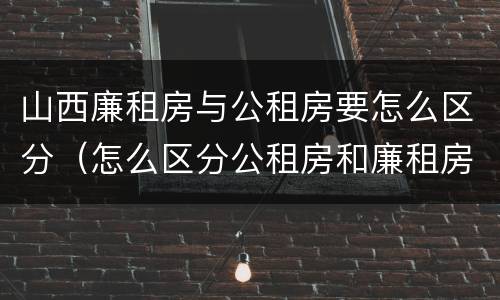 山西廉租房与公租房要怎么区分（怎么区分公租房和廉租房）