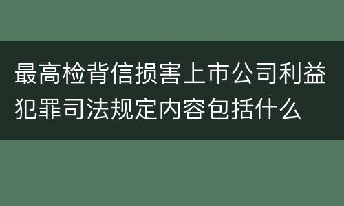最高检背信损害上市公司利益犯罪司法规定内容包括什么