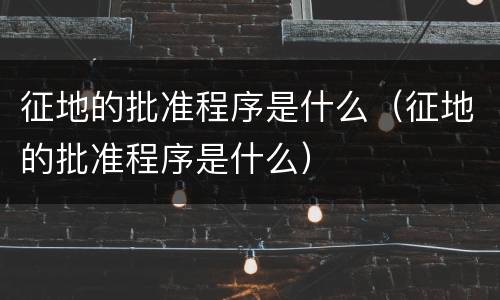 征地的批准程序是什么（征地的批准程序是什么）