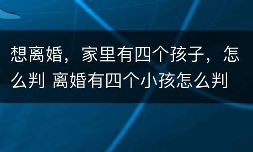 想离婚，家里有四个孩子，怎么判 离婚有四个小孩怎么判