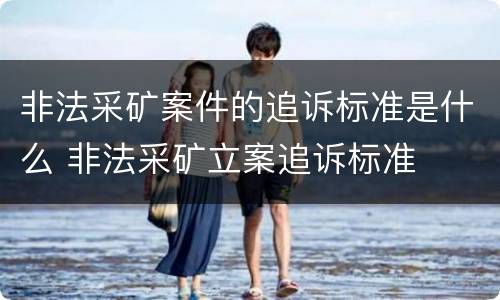 非法采矿案件的追诉标准是什么 非法采矿立案追诉标准