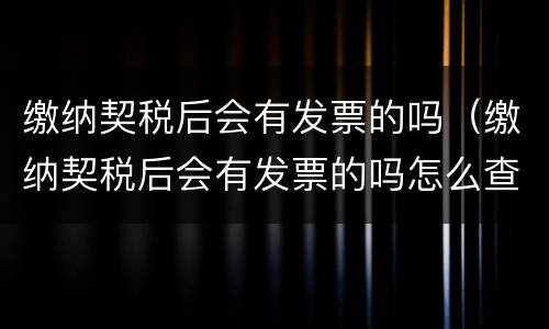 缴纳契税后会有发票的吗（缴纳契税后会有发票的吗怎么查）