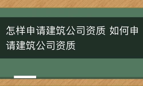 怎样申请建筑公司资质 如何申请建筑公司资质