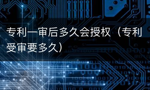 专利一审后多久会授权（专利受审要多久）