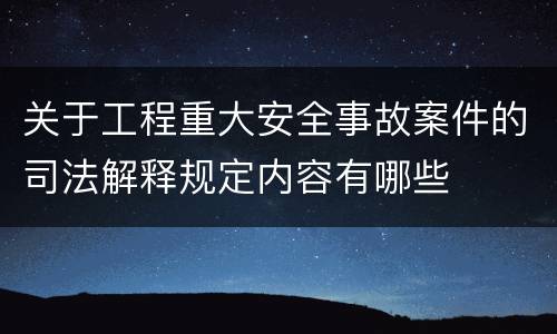 关于工程重大安全事故案件的司法解释规定内容有哪些