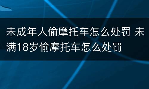 未成年人偷摩托车怎么处罚 未满18岁偷摩托车怎么处罚