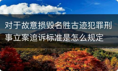 对于故意损毁名胜古迹犯罪刑事立案追诉标准是怎么规定