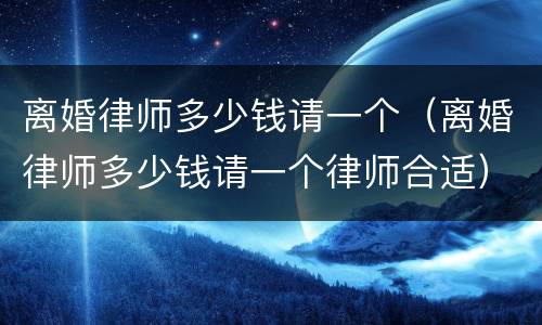 离婚律师多少钱请一个（离婚律师多少钱请一个律师合适）