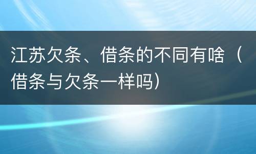 江苏欠条、借条的不同有啥（借条与欠条一样吗）