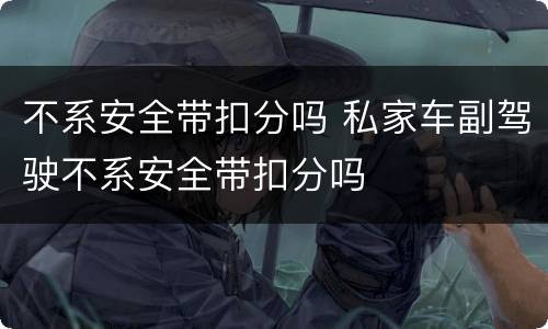 不系安全带扣分吗 私家车副驾驶不系安全带扣分吗