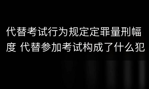 代替考试行为规定定罪量刑幅度 代替参加考试构成了什么犯罪