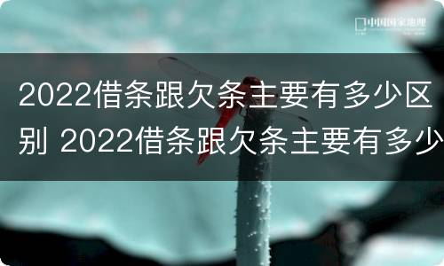 2022借条跟欠条主要有多少区别 2022借条跟欠条主要有多少区别呢