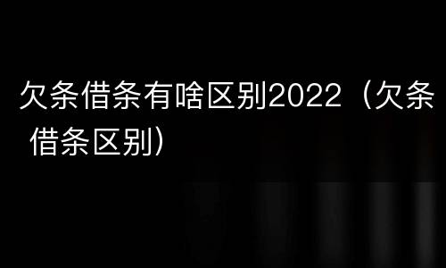 欠条借条有啥区别2022（欠条 借条区别）