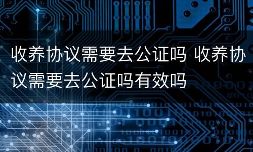 收养协议需要去公证吗 收养协议需要去公证吗有效吗