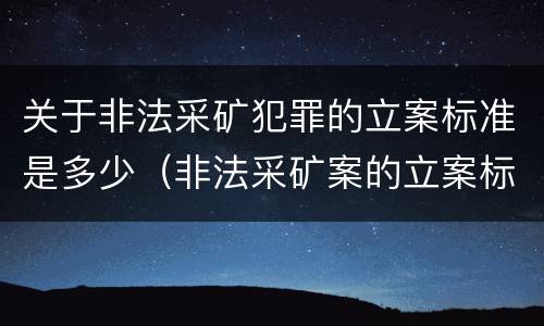 关于非法采矿犯罪的立案标准是多少（非法采矿案的立案标准）