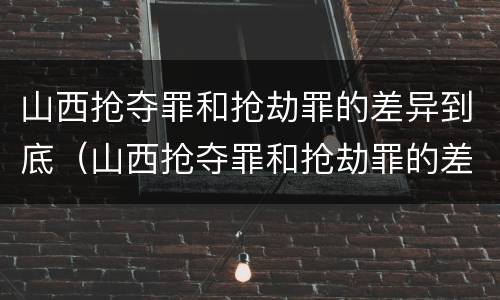 山西抢夺罪和抢劫罪的差异到底(山西抢夺罪和抢劫罪的差异到底有多大)