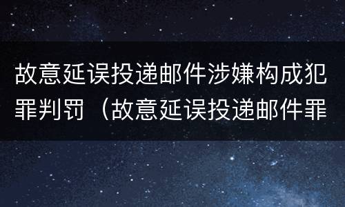 故意延误投递邮件涉嫌构成犯罪判罚（故意延误投递邮件罪的立案标准）