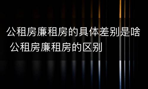 公租房廉租房的具体差别是啥 公租房廉租房的区别