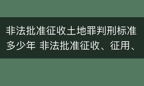 非法批准征收土地罪判刑标准多少年 非法批准征收、征用、占用土地罪