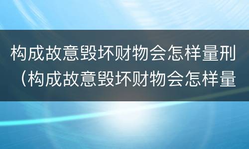 构成故意毁坏财物会怎样量刑（构成故意毁坏财物会怎样量刑呢）