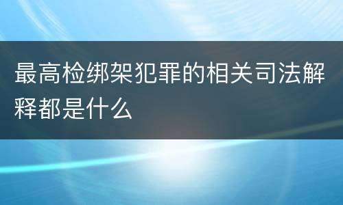 最高检绑架犯罪的相关司法解释都是什么