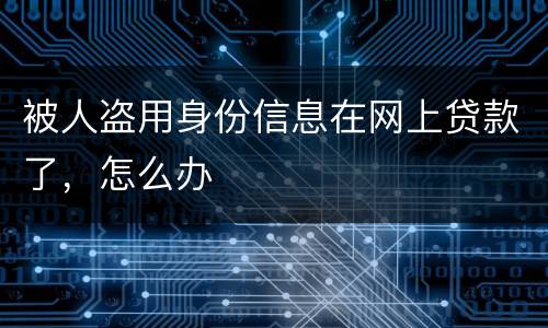 被人盗用身份信息在网上贷款了，怎么办