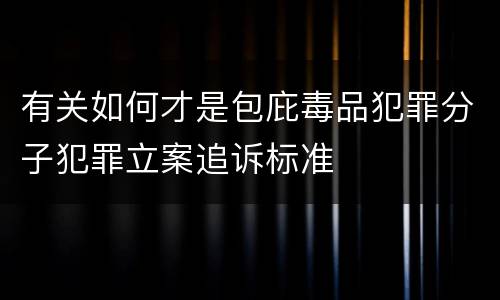 有关如何才是包庇毒品犯罪分子犯罪立案追诉标准