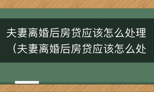 夫妻离婚后房贷应该怎么处理（夫妻离婚后房贷应该怎么处理好）