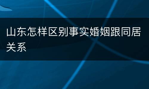 山东怎样区别事实婚姻跟同居关系