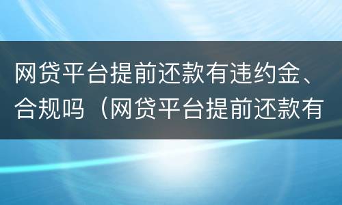 网贷平台提前还款有违约金、合规吗（网贷平台提前还款有违约金,合规吗）