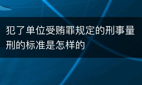 犯了单位受贿罪规定的刑事量刑的标准是怎样的