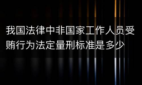 我国法律中非国家工作人员受贿行为法定量刑标准是多少