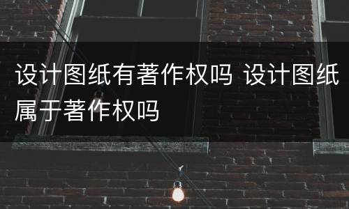 设计图纸有著作权吗 设计图纸属于著作权吗