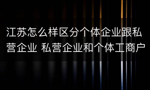 江苏怎么样区分个体企业跟私营企业 私营企业和个体工商户